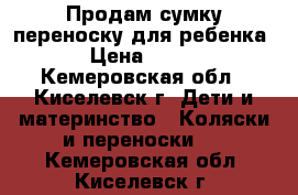 Продам сумку переноску для ребенка › Цена ­ 500 - Кемеровская обл., Киселевск г. Дети и материнство » Коляски и переноски   . Кемеровская обл.,Киселевск г.